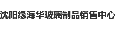 操粉嫩小逼逼视频沈阳缘海华玻璃制品销售中心